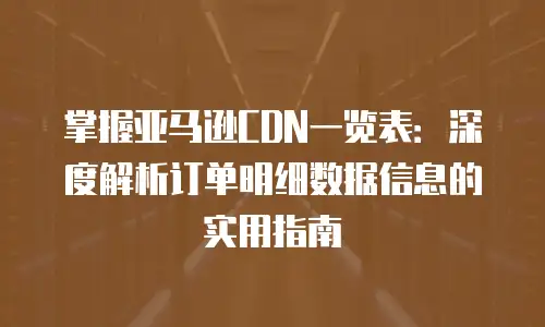 掌握亚马逊CDN一览表：深度解析订单明细数据信息的实用指南