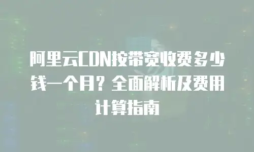 阿里云CDN按带宽收费多少钱一个月？全面解析及费用计算指南