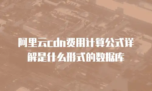 阿里云cdn费用计算公式详解是什么形式的数据库