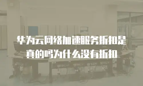 华为云网络加速服务折扣是真的吗为什么没有折扣