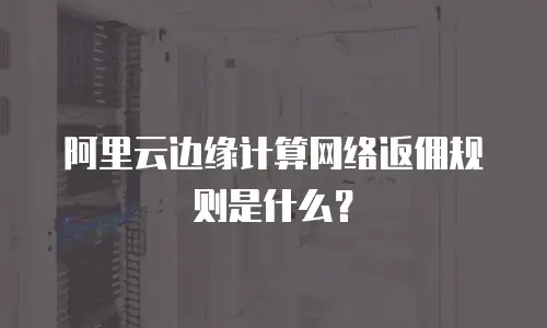 阿里云边缘计算网络返佣规则是什么？