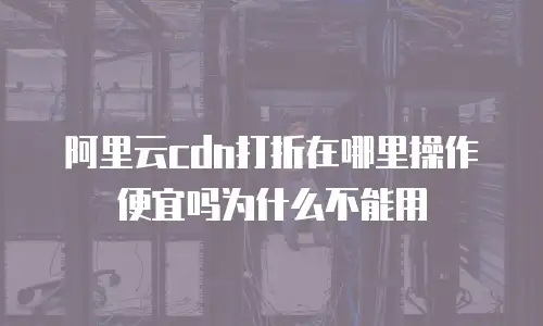 阿里云cdn打折在哪里操作便宜吗为什么不能用