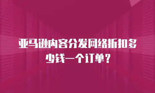 亚马逊内容分发网络折扣多少钱一个订单？