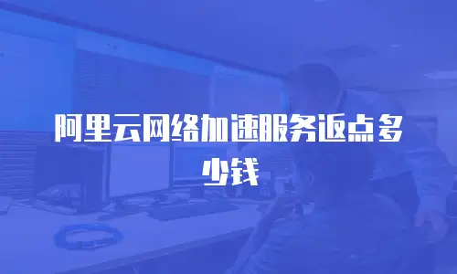 阿里云网络加速服务返点多少钱