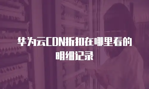 华为云CDN折扣在哪里看的明细记录