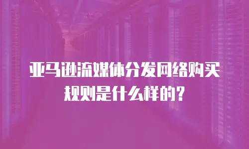 亚马逊流媒体分发网络购买规则是什么样的？