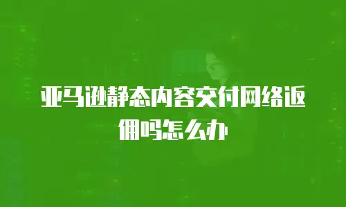 亚马逊静态内容交付网络返佣吗怎么办
