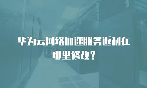 华为云网络加速服务返利在哪里修改？