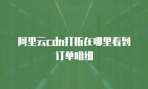 阿里云cdn打折在哪里看到订单明细
