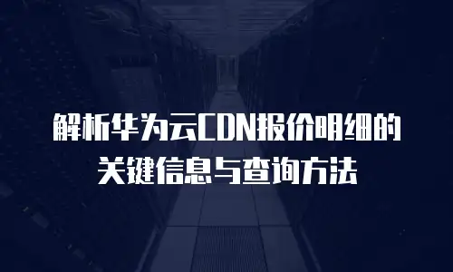 解析华为云CDN报价明细的关键信息与查询方法  