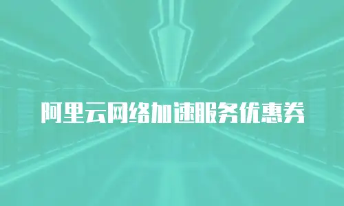 阿里云网络加速服务优惠券