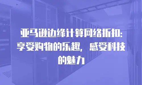 亚马逊边缘计算网络折扣：享受购物的乐趣，感受科技的魅力