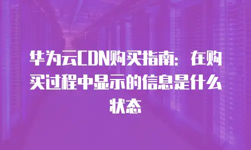 华为云CDN购买指南：在购买过程中显示的信息是什么状态
