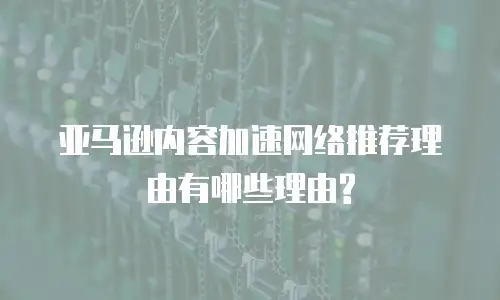 亚马逊内容加速网络推荐理由有哪些理由?