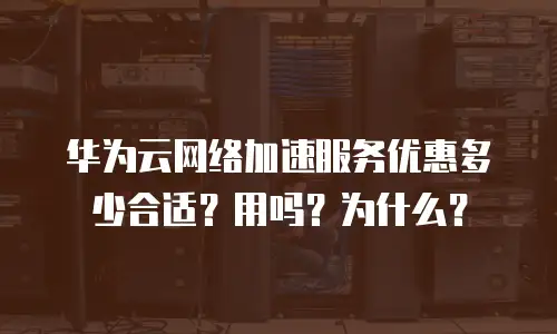 华为云网络加速服务优惠多少合适？用吗？为什么？