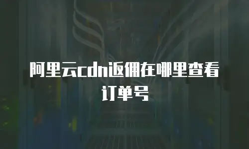 阿里云cdn返佣在哪里查看订单号