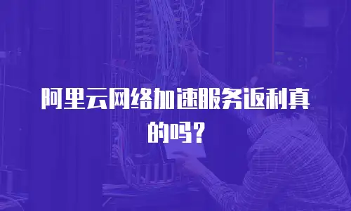 阿里云网络加速服务返利真的吗？ 