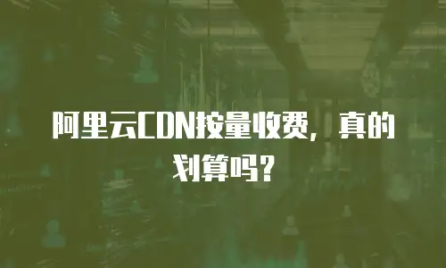 阿里云CDN按量收费，真的划算吗？