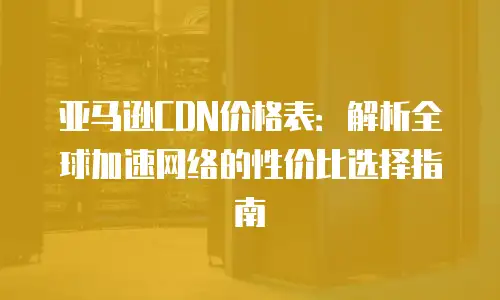 亚马逊CDN价格表：解析全球加速网络的性价比选择指南