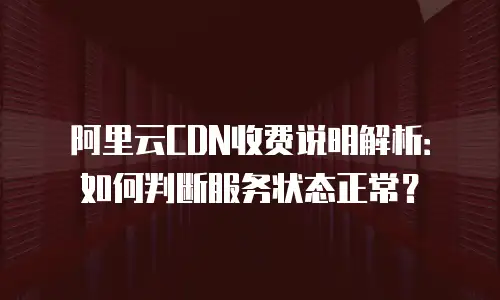 阿里云CDN收费说明解析：如何判断服务状态正常？