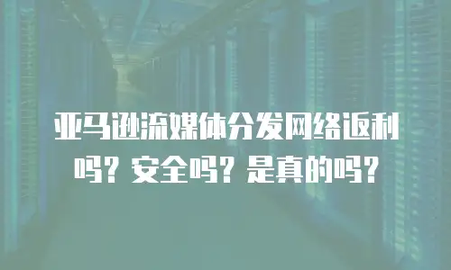 亚马逊流媒体分发网络返利吗？安全吗？是真的吗？
