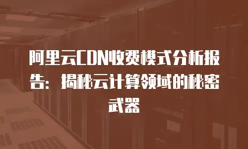 阿里云CDN收费模式分析报告：揭秘云计算领域的秘密武器