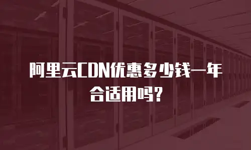 阿里云CDN优惠多少钱一年合适用吗？
