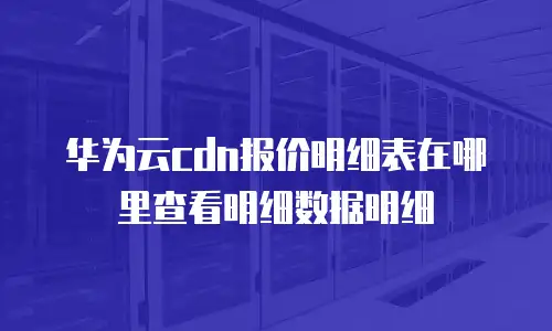 华为云cdn报价明细表在哪里查看明细数据明细