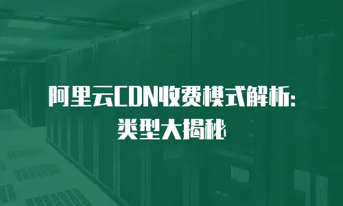 阿里云CDN收费模式解析：类型大揭秘