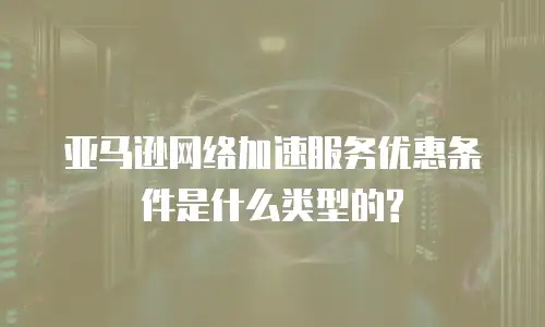 亚马逊网络加速服务优惠条件是什么类型的?