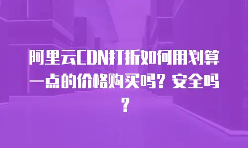 阿里云CDN打折如何用划算一点的价格购买吗？安全吗？