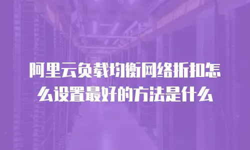 阿里云负载均衡网络折扣怎么设置最好的方法是什么