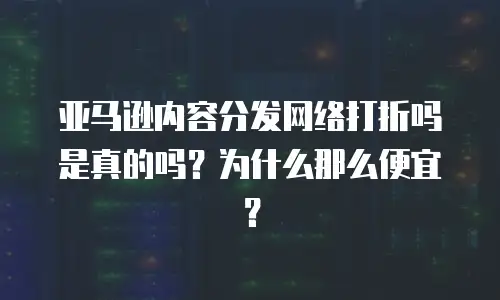 亚马逊内容分发网络打折吗是真的吗？为什么那么便宜？