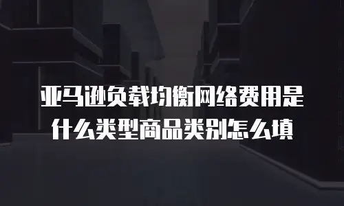 亚马逊负载均衡网络费用是什么类型商品类别怎么填