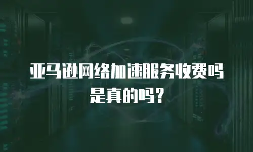 亚马逊网络加速服务收费吗是真的吗？