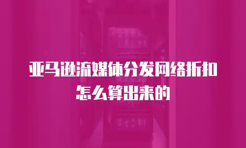 亚马逊流媒体分发网络折扣怎么算出来的