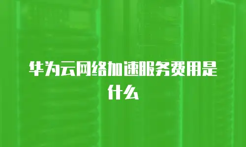 华为云网络加速服务费用是什么