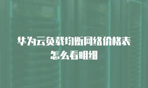 华为云负载均衡网络价格表怎么看明细