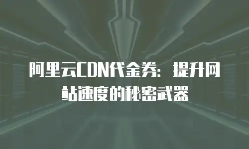 阿里云CDN代金券：提升网站速度的秘密武器