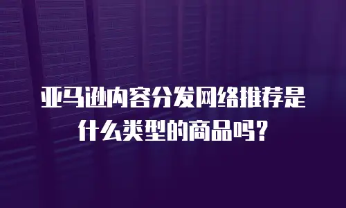 亚马逊内容分发网络推荐是什么类型的商品吗？