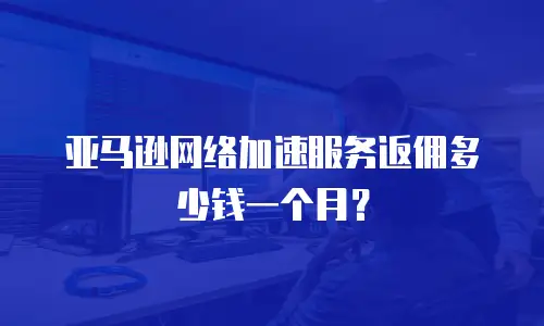亚马逊网络加速服务返佣多少钱一个月？