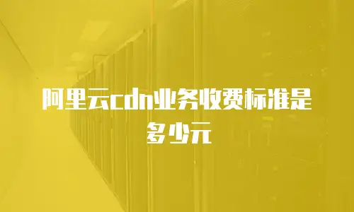 阿里云cdn业务收费标准是多少元