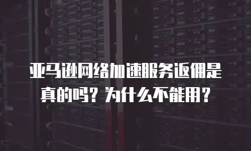 亚马逊网络加速服务返佣是真的吗？为什么不能用？