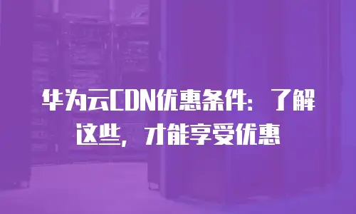 华为云CDN优惠条件：了解这些，才能享受优惠