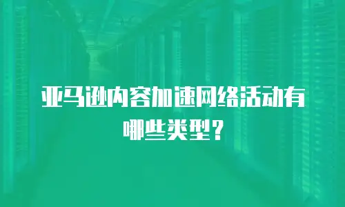 亚马逊内容加速网络活动有哪些类型？