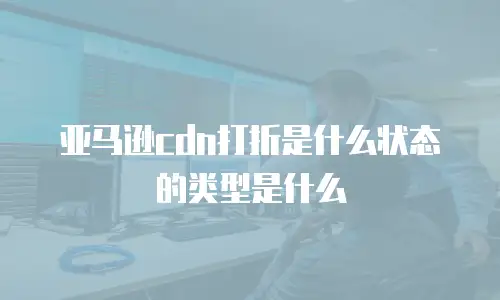 亚马逊cdn打折是什么状态的类型是什么