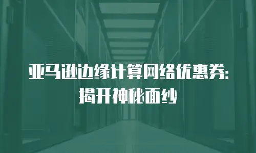亚马逊边缘计算网络优惠券：揭开神秘面纱