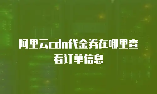 阿里云cdn代金券在哪里查看订单信息