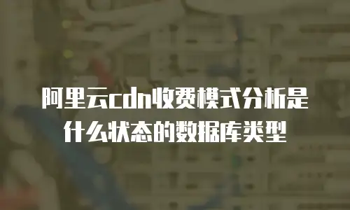 阿里云cdn收费模式分析是什么状态的数据库类型