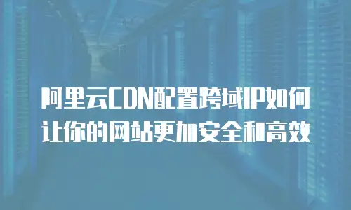 阿里云CDN配置跨域IP如何让你的网站更加安全和高效
